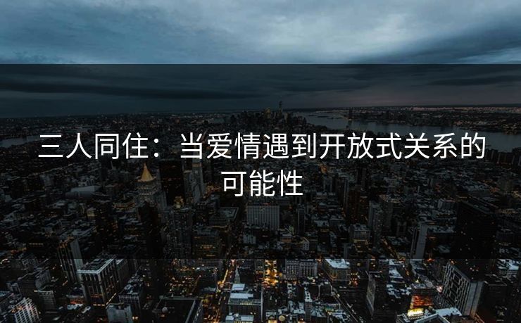 三人同住：当爱情遇到开放式关系的可能性
