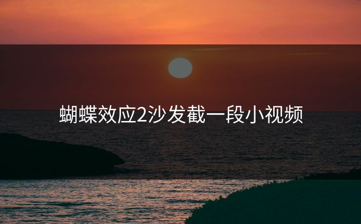 蝴蝶效应2沙发截一段小视频