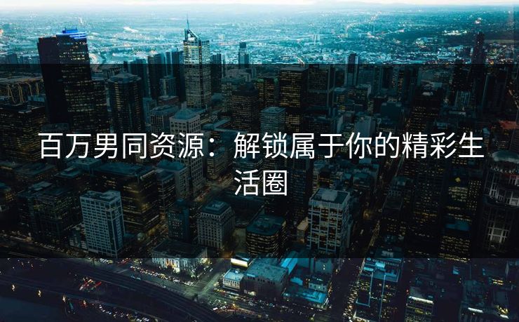 百万男同资源：解锁属于你的精彩生活圈