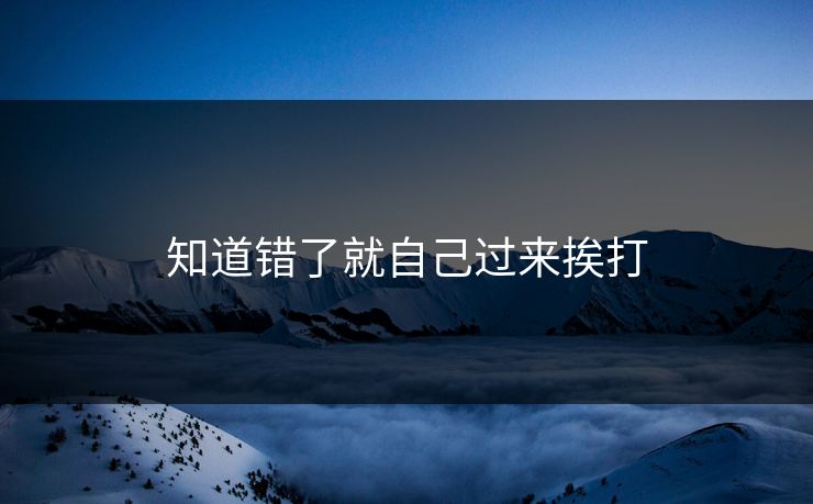 知道错了就自己过来挨打