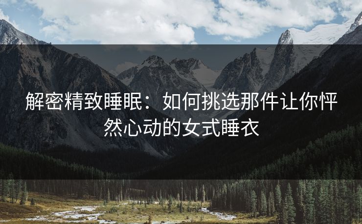 解密精致睡眠：如何挑选那件让你怦然心动的女式睡衣